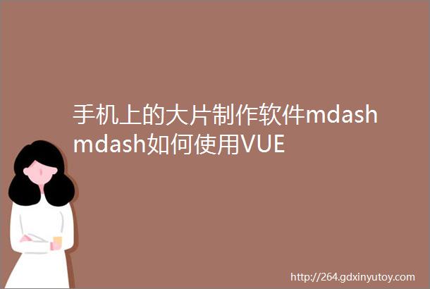 手机上的大片制作软件mdashmdash如何使用VUE