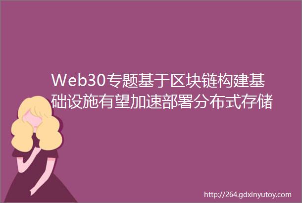Web30专题基于区块链构建基础设施有望加速部署分布式存储
