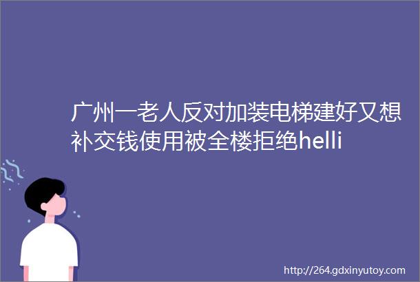 广州一老人反对加装电梯建好又想补交钱使用被全楼拒绝helliphellip